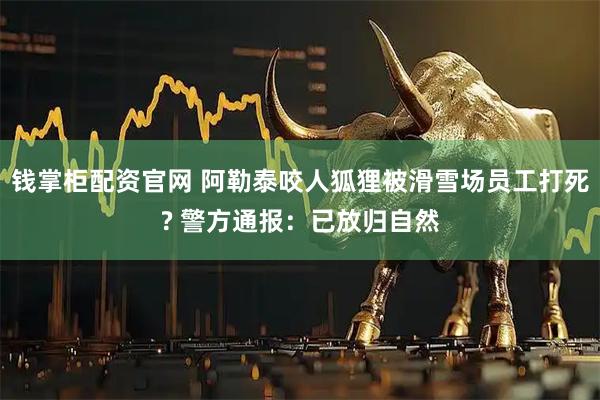 钱掌柜配资官网 阿勒泰咬人狐狸被滑雪场员工打死? 警方通报：已放归自然