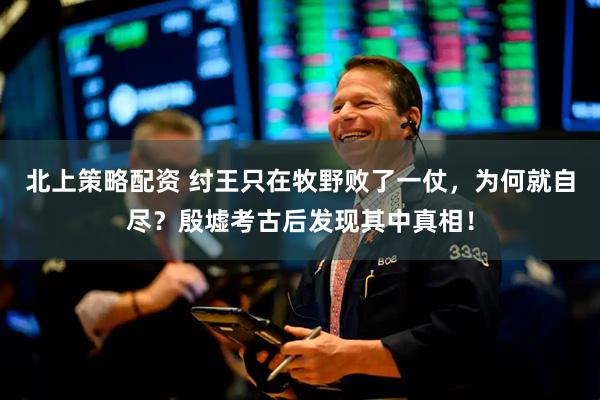 北上策略配资 纣王只在牧野败了一仗，为何就自尽？殷墟考古后发现其中真相！