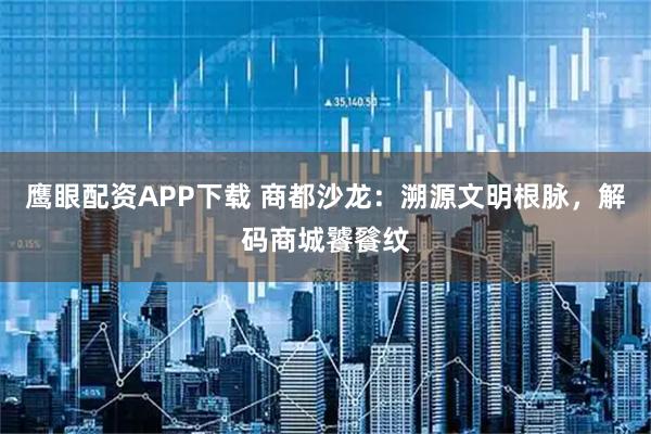 鹰眼配资APP下载 商都沙龙：溯源文明根脉，解码商城饕餮纹