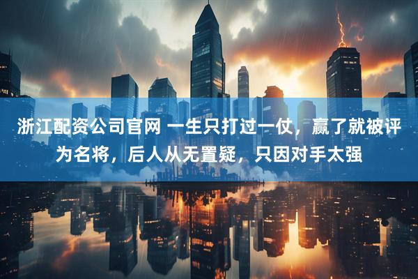 浙江配资公司官网 一生只打过一仗，赢了就被评为名将，后人从无置疑，只因对手太强