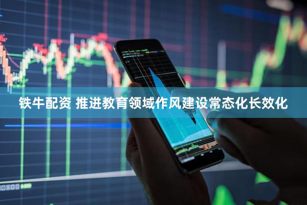 铁牛配资 推进教育领域作风建设常态化长效化