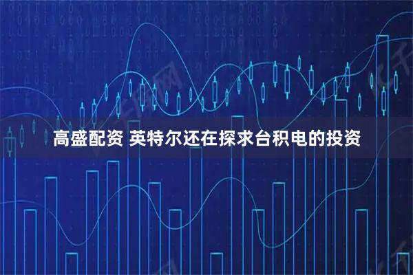 高盛配资 英特尔还在探求台积电的投资