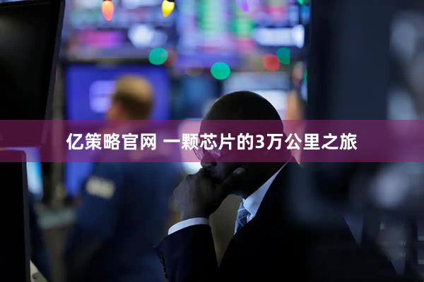亿策略官网 一颗芯片的3万公里之旅