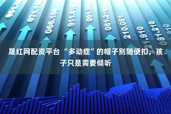 晟红网配资平台 “多动症”的帽子别随便扣，孩子只是需要倾听