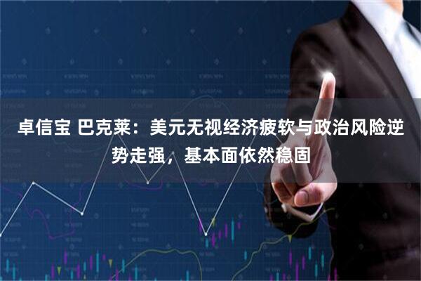 卓信宝 巴克莱：美元无视经济疲软与政治风险逆势走强，基本面依然稳固