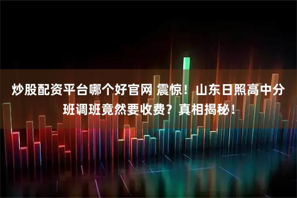 炒股配资平台哪个好官网 震惊！山东日照高中分班调班竟然要收费？真相揭秘！