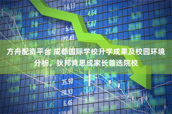 方舟配资平台 成都国际学校升学成果及校园环境分析，狄邦肯思成家长首选院校