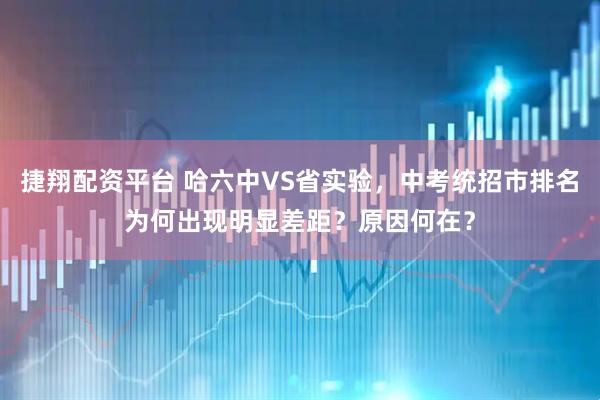 捷翔配资平台 哈六中VS省实验，中考统招市排名为何出现明显差距？原因何在？
