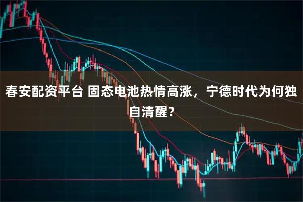 春安配资平台 固态电池热情高涨，宁德时代为何独自清醒？