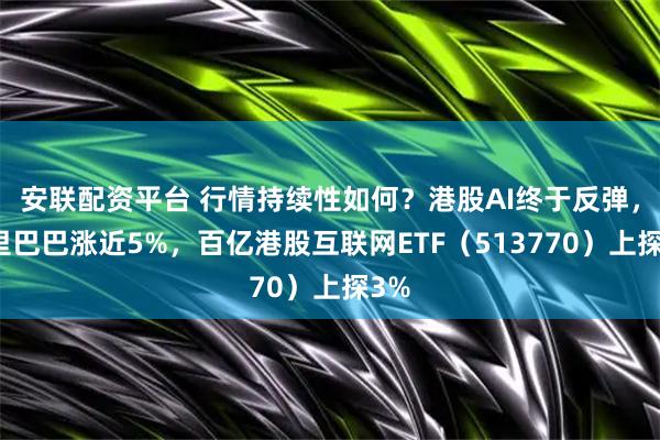 安联配资平台 行情持续性如何？港股AI终于反弹，阿里巴巴涨近5%，百亿港股互联网ETF（513770）上探3%