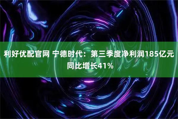 利好优配官网 宁德时代：第三季度净利润185亿元 同比增长41%