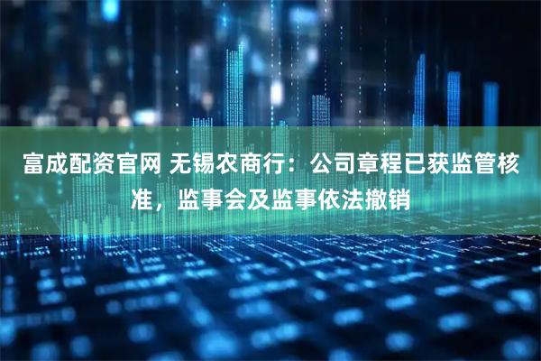 富成配资官网 无锡农商行：公司章程已获监管核准，监事会及监事依法撤销