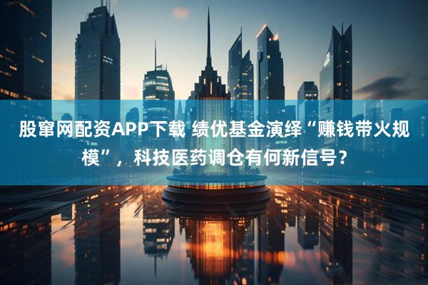 股窜网配资APP下载 绩优基金演绎“赚钱带火规模”，科技医药调仓有何新信号？