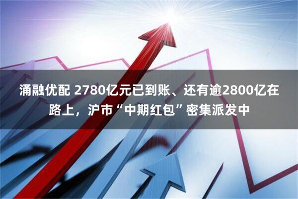 涌融优配 2780亿元已到账、还有逾2800亿在路上，沪市“中期红包”密集派发中