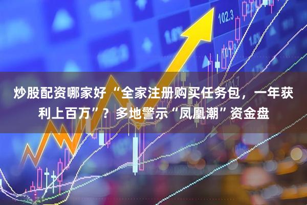 炒股配资哪家好 “全家注册购买任务包，一年获利上百万”？多地警示“凤凰潮”资金盘