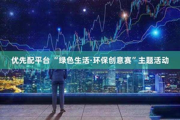 优先配平台 “绿色生活·环保创意赛”主题活动