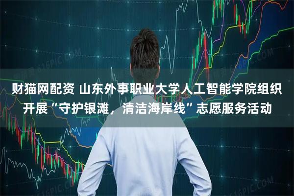 财猫网配资 山东外事职业大学人工智能学院组织开展“守护银滩，清洁海岸线”志愿服务活动
