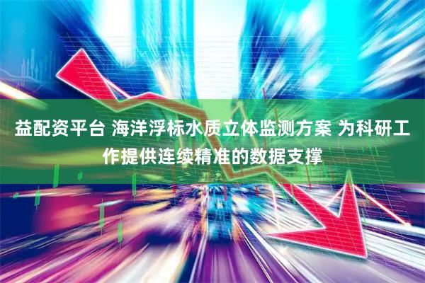 益配资平台 海洋浮标水质立体监测方案 为科研工作提供连续精准的数据支撑