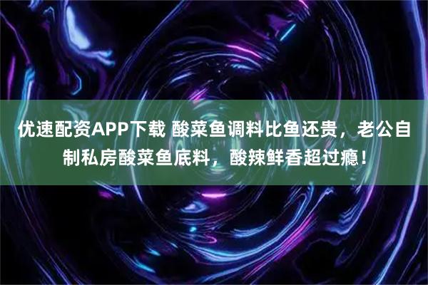 优速配资APP下载 酸菜鱼调料比鱼还贵，老公自制私房酸菜鱼底料，酸辣鲜香超过瘾！
