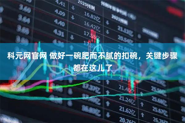 科元网官网 做好一碗肥而不腻的扣碗，关键步骤都在这儿了