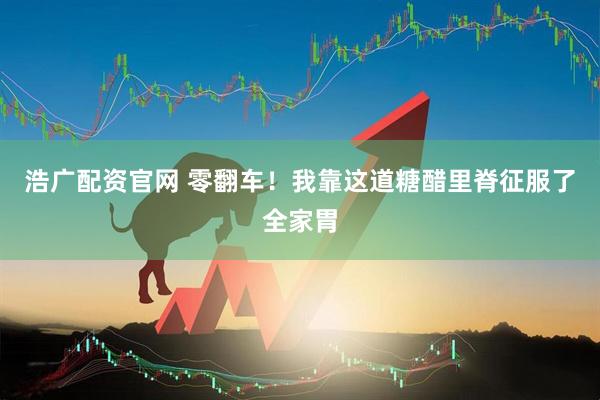 浩广配资官网 零翻车！我靠这道糖醋里脊征服了全家胃