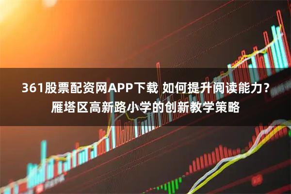 361股票配资网APP下载 如何提升阅读能力？雁塔区高新路小学的创新教学策略