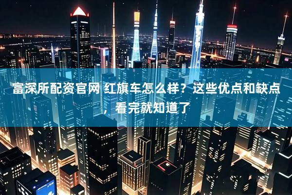 富深所配资官网 红旗车怎么样？这些优点和缺点，看完就知道了