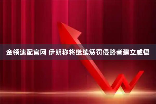 金领速配官网 伊朗称将继续惩罚侵略者建立威慑