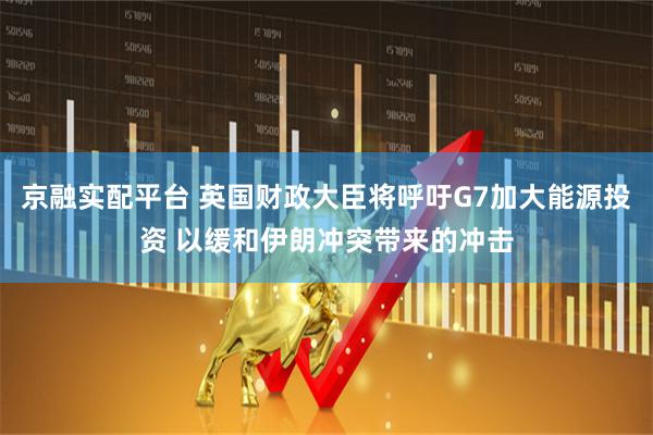 京融实配平台 英国财政大臣将呼吁G7加大能源投资 以缓和伊朗冲突带来的冲击