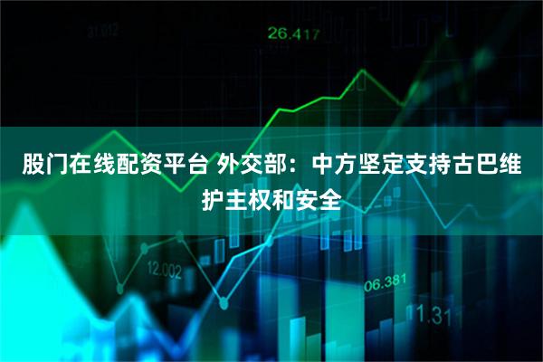 股门在线配资平台 外交部：中方坚定支持古巴维护主权和安全