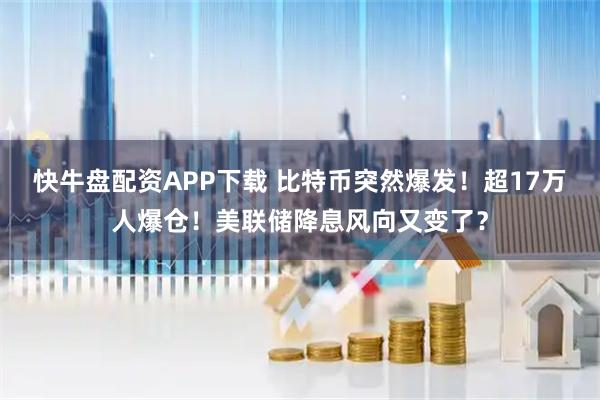 快牛盘配资APP下载 比特币突然爆发！超17万人爆仓！美联储降息风向又变了？