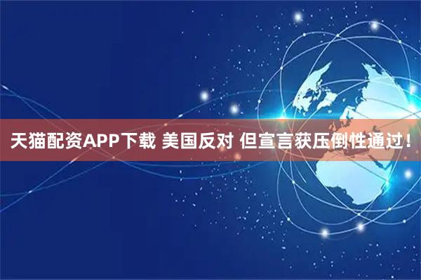 天猫配资APP下载 美国反对 但宣言获压倒性通过！
