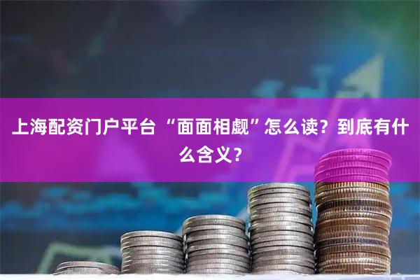 上海配资门户平台 “面面相觑”怎么读？到底有什么含义？