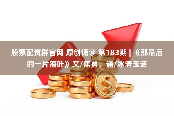股票配资群官网 原创诵读 第183期 | 《那最后的一片落叶》文/焦勇，诵/冰清玉洁
