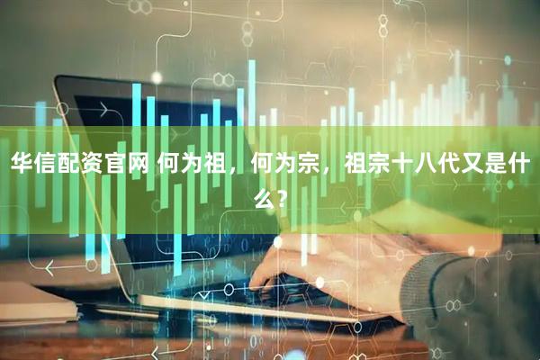 华信配资官网 何为祖，何为宗，祖宗十八代又是什么？