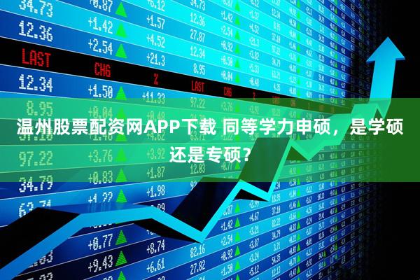 温州股票配资网APP下载 同等学力申硕，是学硕还是专硕？