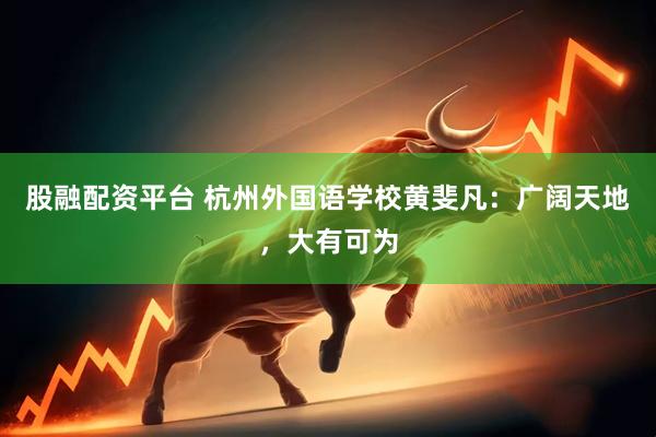 股融配资平台 杭州外国语学校黄斐凡：广阔天地，大有可为