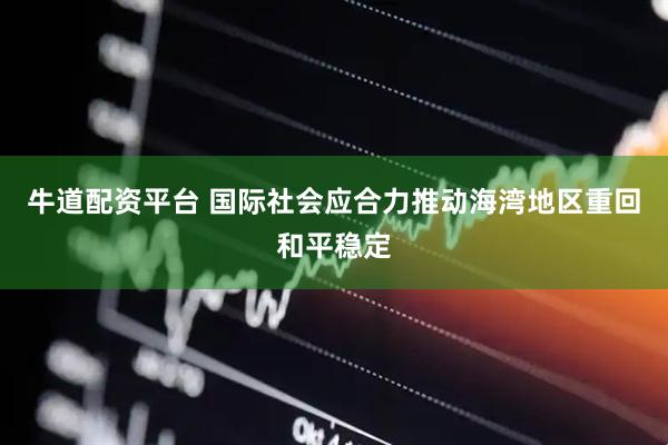 牛道配资平台 国际社会应合力推动海湾地区重回和平稳定