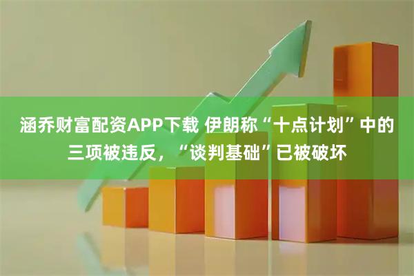 涵乔财富配资APP下载 伊朗称“十点计划”中的三项被违反，“谈判基础”已被破坏