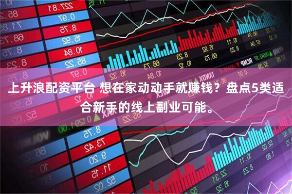 上升浪配资平台 想在家动动手就赚钱？盘点5类适合新手的线上副业可能。