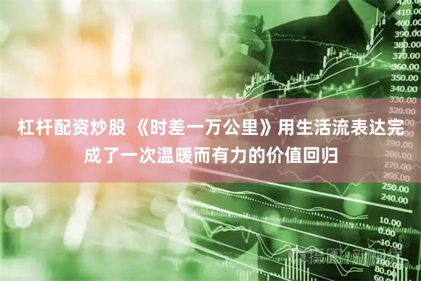 杠杆配资炒股 《时差一万公里》用生活流表达完成了一次温暖而有力的价值回归