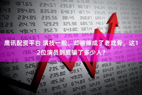 鹰讯配资平台 演技一般，却被捧成了老戏骨，这12位演员到底骗了多少人？