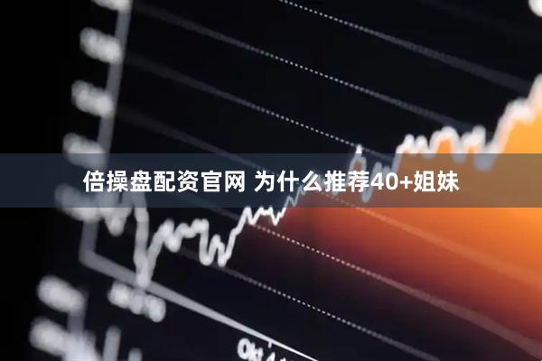 倍操盘配资官网 为什么推荐40+姐妹