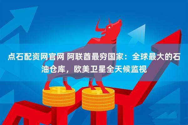 点石配资网官网 阿联酋最穷国家：全球最大的石油仓库，欧美卫星全天候监视