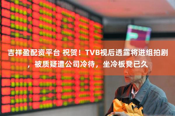 吉祥盈配资平台 祝贺！TVB视后透露将进组拍剧，被质疑遭公司冷待，坐冷板凳已久