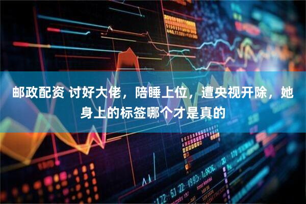 邮政配资 讨好大佬，陪睡上位，遭央视开除，她身上的标签哪个才是真的