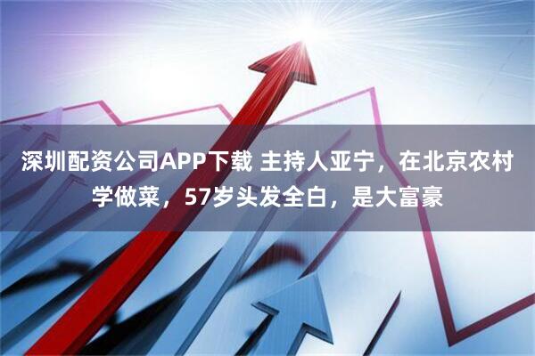 深圳配资公司APP下载 主持人亚宁，在北京农村学做菜，57岁头发全白，是大富豪