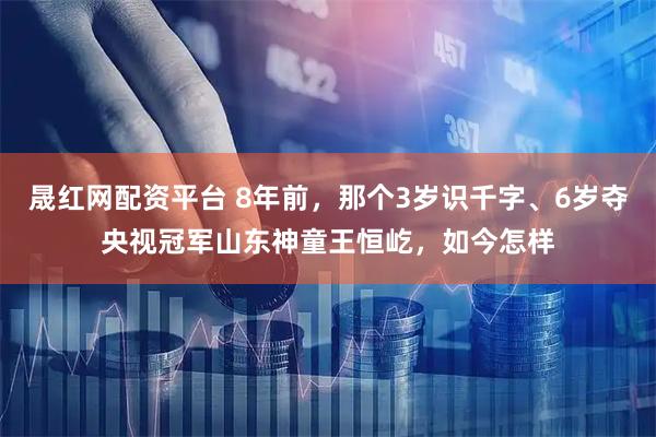 晟红网配资平台 8年前，那个3岁识千字、6岁夺央视冠军山东神童王恒屹，如今怎样