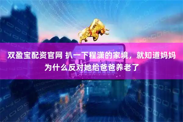 双盈宝配资官网 扒一下程潇的家境，就知道妈妈为什么反对她给爸爸养老了