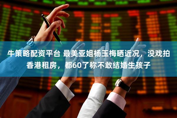 牛策略配资平台 最美亚姐杨玉梅晒近况，没戏拍香港租房，都60了称不敢结婚生孩子